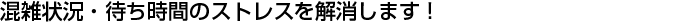 混雑状況・待ち時間のストレスを解消します！